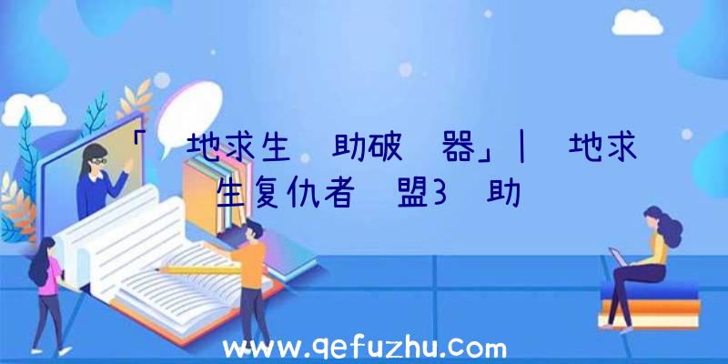 「绝地求生辅助破译器」|绝地求生复仇者联盟3辅助